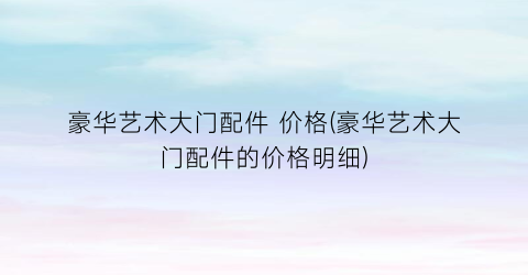 豪华艺术大门配件 价格(豪华艺术大门配件的价格明细)